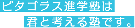 ピタゴラス進学塾は君と考える塾です。